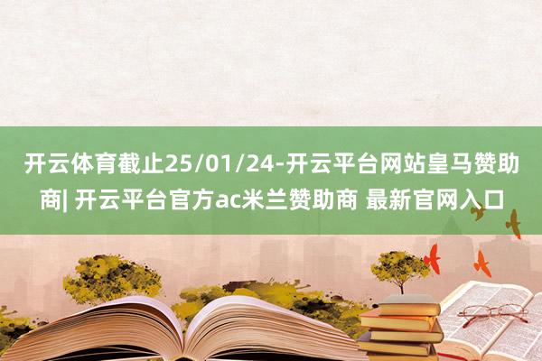 开云体育截止25/01/24-开云平台网站皇马赞助商| 开云平台官方ac米兰赞助商 最新官网入口