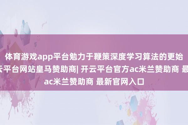 体育游戏app平台勉力于鞭策深度学习算法的更始和愚弄-开云平台网站皇马赞助商| 开云平台官方ac米兰赞助商 最新官网入口