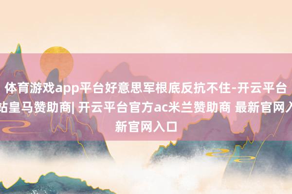 体育游戏app平台好意思军根底反抗不住-开云平台网站皇马赞助商| 开云平台官方ac米兰赞助商 最新官网入口