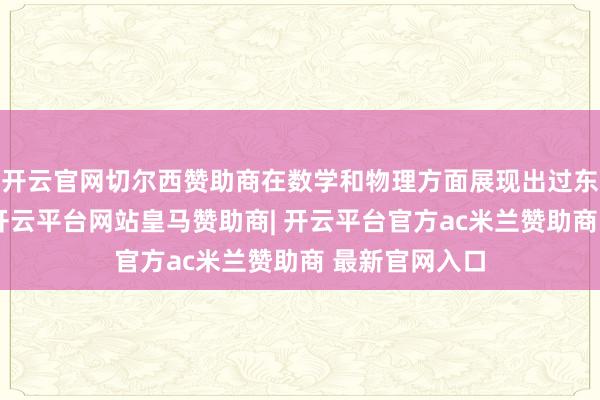 开云官网切尔西赞助商在数学和物理方面展现出过东谈主的天禀-开云平台网站皇马赞助商| 开云平台官方ac米兰赞助商 最新官网入口