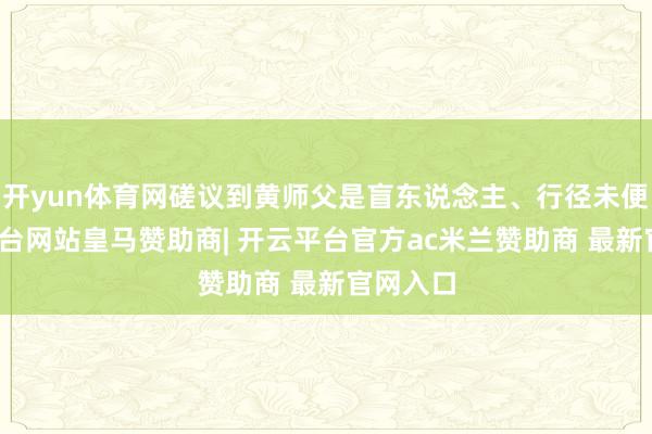 开yun体育网磋议到黄师父是盲东说念主、行径未便-开云平台网站皇马赞助商| 开云平台官方ac米兰赞助商 最新官网入口