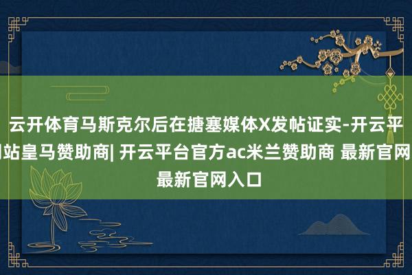 云开体育马斯克尔后在搪塞媒体X发帖证实-开云平台网站皇马赞助商| 开云平台官方ac米兰赞助商 最新官网入口