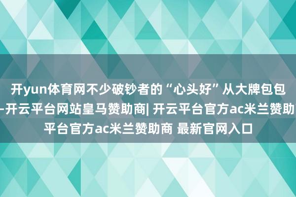 开yun体育网不少破钞者的“心头好”从大牌包包酿成了老铺黄金-开云平台网站皇马赞助商| 开云平台官方ac米兰赞助商 最新官网入口