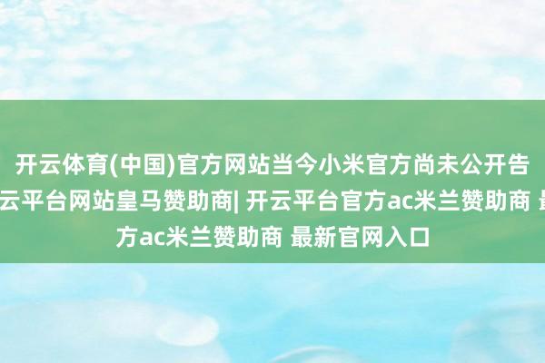 开云体育(中国)官方网站当今小米官方尚未公开告示该信息-开云平台网站皇马赞助商| 开云平台官方ac米兰赞助商 最新官网入口