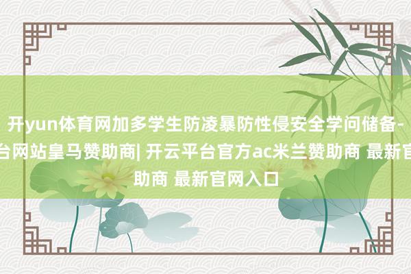 开yun体育网加多学生防凌暴防性侵安全学问储备-开云平台网站皇马赞助商| 开云平台官方ac米兰赞助商 最新官网入口