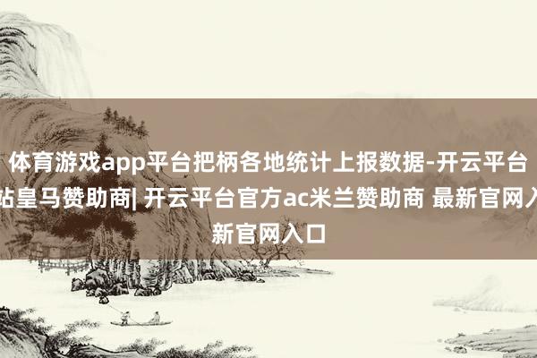 体育游戏app平台把柄各地统计上报数据-开云平台网站皇马赞助商| 开云平台官方ac米兰赞助商 最新官网入口