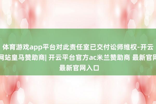 体育游戏app平台对此责任室已交付讼师维权-开云平台网站皇马赞助商| 开云平台官方ac米兰赞助商 最新官网入口