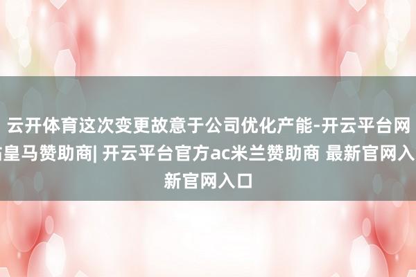 云开体育这次变更故意于公司优化产能-开云平台网站皇马赞助商| 开云平台官方ac米兰赞助商 最新官网入口