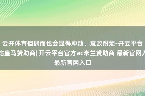 云开体育但偶而也会显得冲动、衰败耐烦-开云平台网站皇马赞助商| 开云平台官方ac米兰赞助商 最新官网入口
