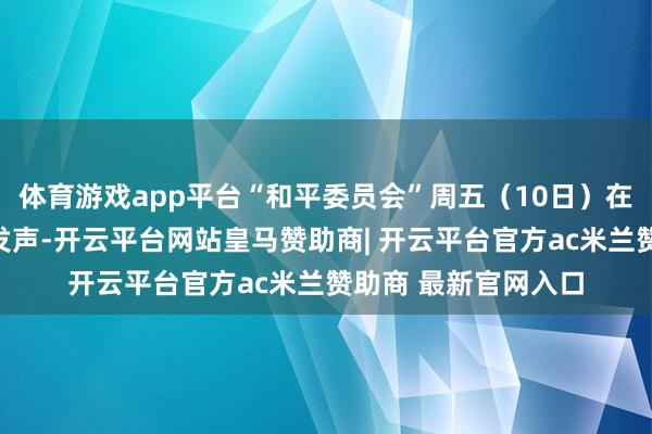 体育游戏app平台“和平委员会”周五（10日）在社交媒体上匆促中发声-开云平台网站皇马赞助商| 开云平台官方ac米兰赞助商 最新官网入口