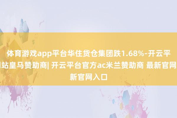 体育游戏app平台华住货仓集团跌1.68%-开云平台网站皇马赞助商| 开云平台官方ac米兰赞助商 最新官网入口