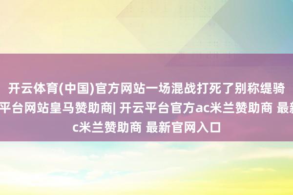 开云体育(中国)官方网站一场混战打死了别称缇骑校尉-开云平台网站皇马赞助商| 开云平台官方ac米兰赞助商 最新官网入口