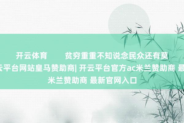 开云体育        贫穷重重不知说念民众还有莫得印象-开云平台网站皇马赞助商| 开云平台官方ac米兰赞助商 最新官网入口