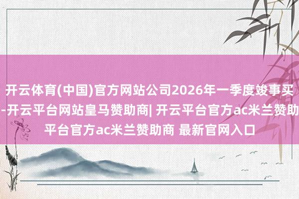 开云体育(中国)官方网站公司2026年一季度竣事买卖收入3.13亿元-开云平台网站皇马赞助商| 开云平台官方ac米兰赞助商 最新官网入口