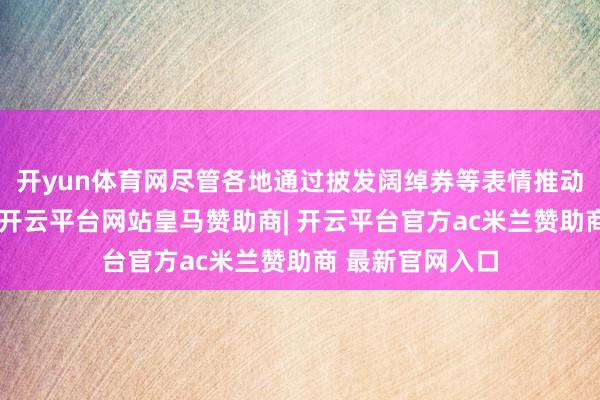 开yun体育网尽管各地通过披发阔绰券等表情推动县域经济复苏-开云平台网站皇马赞助商| 开云平台官方ac米兰赞助商 最新官网入口