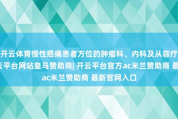 开云体育慢性癌痛患者方位的肿瘤科、内科及从容疗护病房-开云平台网站皇马赞助商| 开云平台官方ac米兰赞助商 最新官网入口