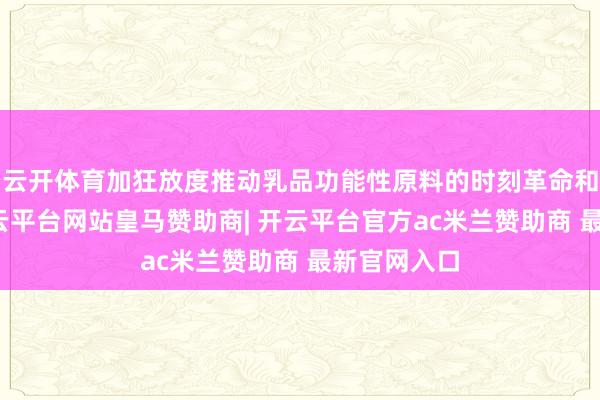 云开体育加狂放度推动乳品功能性原料的时刻革命和产业化-开云平台网站皇马赞助商| 开云平台官方ac米兰赞助商 最新官网入口