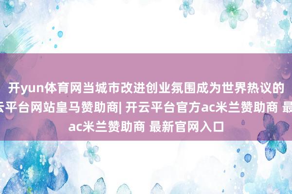 开yun体育网当城市改进创业氛围成为世界热议的话题时-开云平台网站皇马赞助商| 开云平台官方ac米兰赞助商 最新官网入口