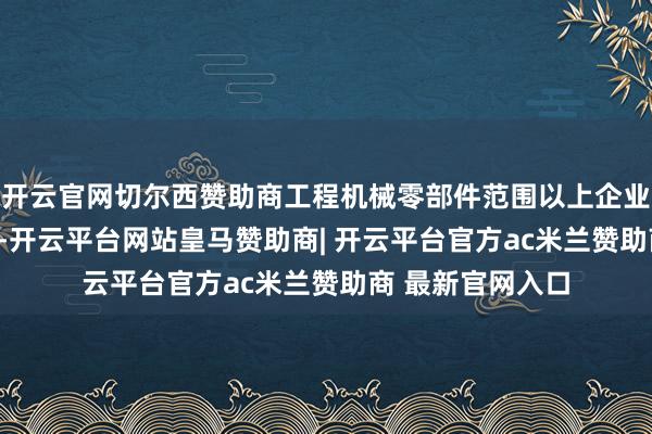 开云官网切尔西赞助商工程机械零部件范围以上企业数目进步110家-开云平台网站皇马赞助商| 开云平台官方ac米兰赞助商 最新官网入口