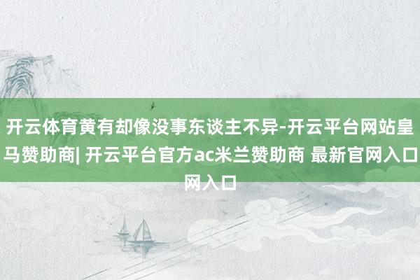 开云体育黄有却像没事东谈主不异-开云平台网站皇马赞助商| 开云平台官方ac米兰赞助商 最新官网入口