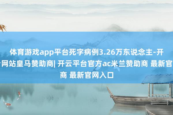 体育游戏app平台死字病例3.26万东说念主-开云平台网站皇马赞助商| 开云平台官方ac米兰赞助商 最新官网入口