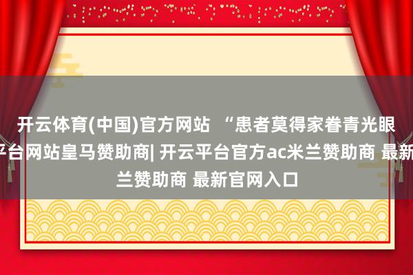 开云体育(中国)官方网站  “患者莫得家眷青光眼史-开云平台网站皇马赞助商| 开云平台官方ac米兰赞助商 最新官网入口