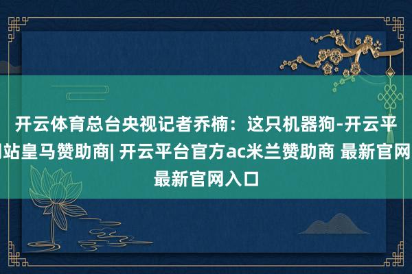 开云体育　　总台央视记者乔楠：这只机器狗-开云平台网站皇马赞助商| 开云平台官方ac米兰赞助商 最新官网入口
