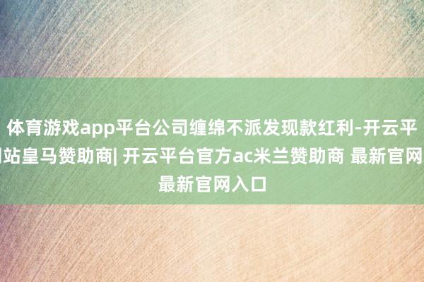 体育游戏app平台公司缠绵不派发现款红利-开云平台网站皇马赞助商| 开云平台官方ac米兰赞助商 最新官网入口