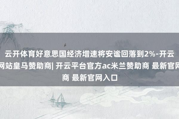 云开体育好意思国经济增速将安谧回落到2%-开云平台网站皇马赞助商| 开云平台官方ac米兰赞助商 最新官网入口