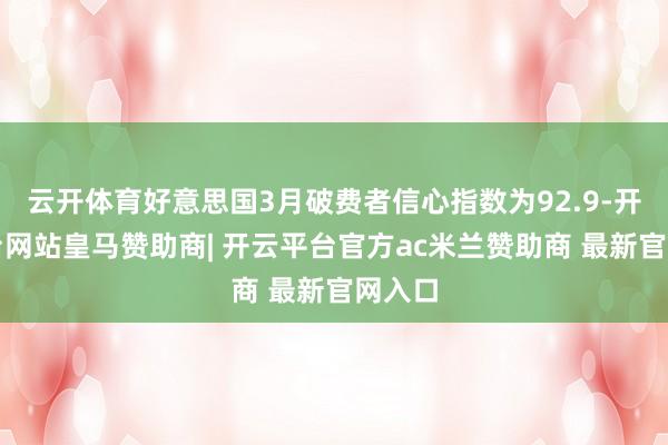 云开体育好意思国3月破费者信心指数为92.9-开云平台网站皇马赞助商| 开云平台官方ac米兰赞助商 最新官网入口
