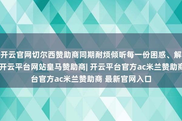 开云官网切尔西赞助商同期耐烦倾听每一份困惑、解答每一个疑问-开云平台网站皇马赞助商| 开云平台官方ac米兰赞助商 最新官网入口