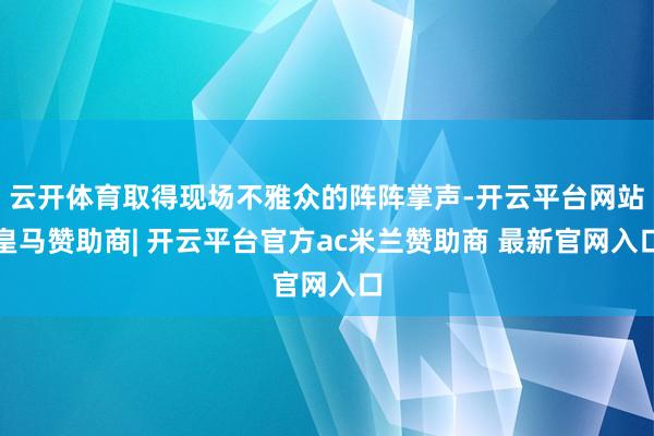 云开体育取得现场不雅众的阵阵掌声-开云平台网站皇马赞助商| 开云平台官方ac米兰赞助商 最新官网入口